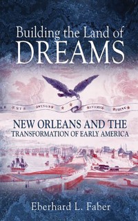 Building the Land of Dreams : New Orleans and the Transformation of Early America